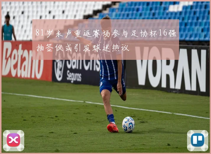81岁米卢重返赛场参与足协杯16强抽签仪式引发球迷热议