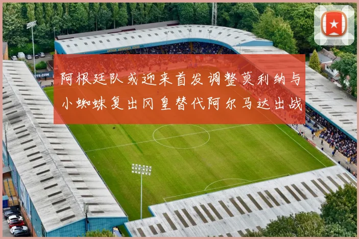 阿根廷队或迎来首发调整莫利纳与小蜘蛛复出冈皇替代阿尔马达出战