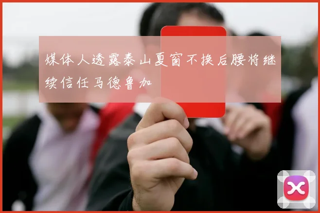 媒体人透露泰山夏窗不换后腰将继续信任马德鲁加