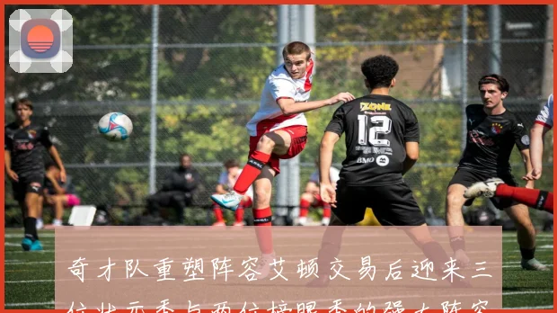 奇才队重塑阵容艾顿交易后迎来三位状元秀与两位榜眼秀的强大阵容