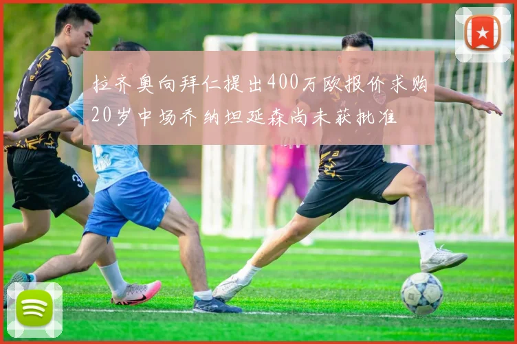 拉齐奥向拜仁提出400万欧报价求购20岁中场乔纳坦延森尚未获批准
