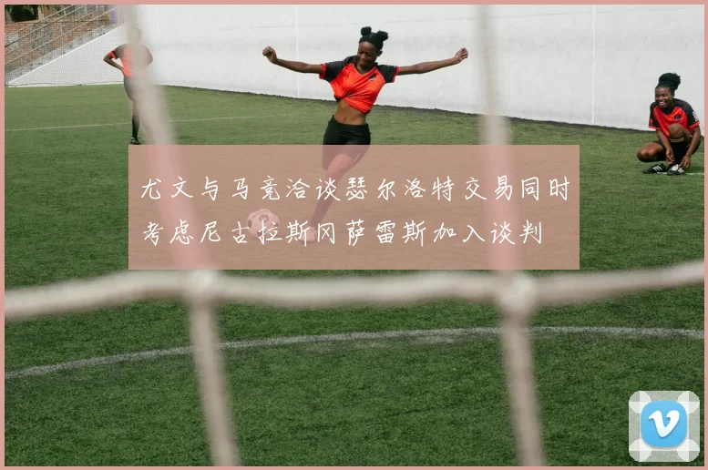 尤文与马竞洽谈瑟尔洛特交易同时考虑尼古拉斯冈萨雷斯加入谈判