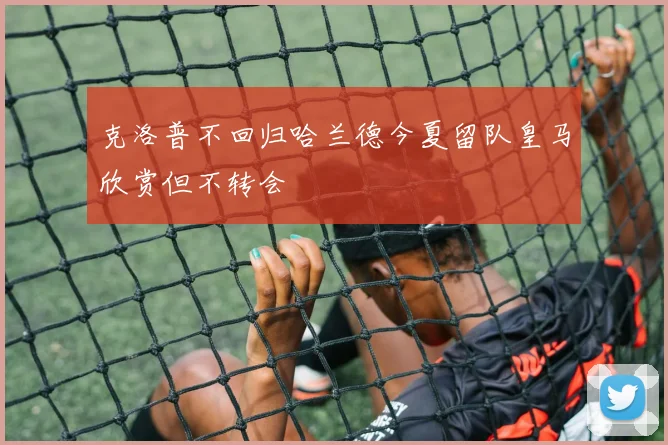 克洛普不回归哈兰德今夏留队皇马欣赏但不转会