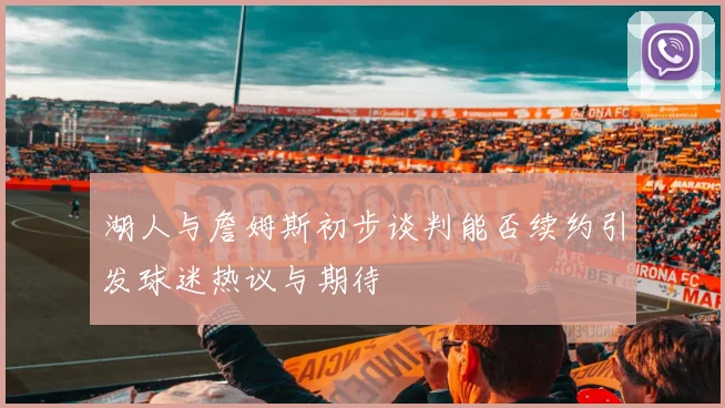湖人与詹姆斯初步谈判能否续约引发球迷热议与期待