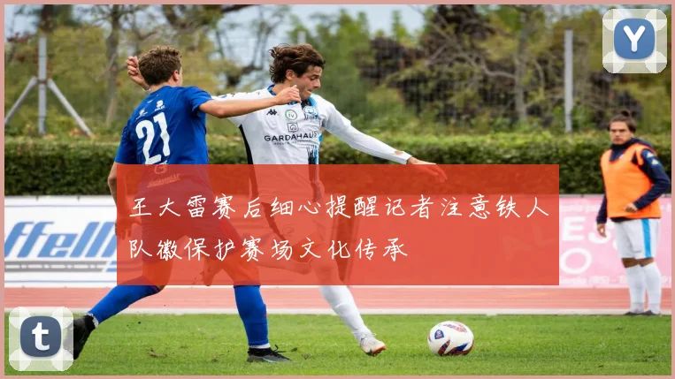 王大雷赛后细心提醒记者注意铁人队徽保护赛场文化传承