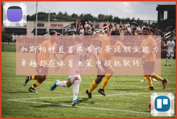 加斯帕特直言弗洛伦蒂诺职业能力卓越却在体育决策中投机取巧