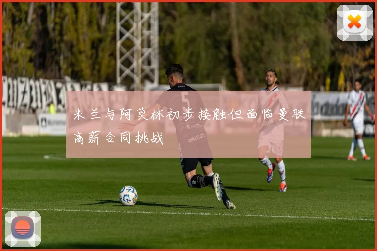 米兰与阿莫林初步接触但面临曼联高薪合同挑战