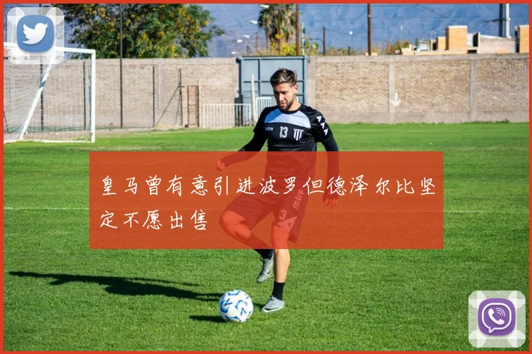皇马曾有意引进波罗但德泽尔比坚定不愿出售