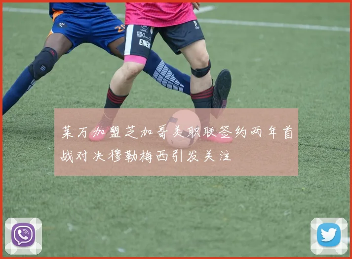 莱万加盟芝加哥美职联签约两年首战对决穆勒梅西引发关注