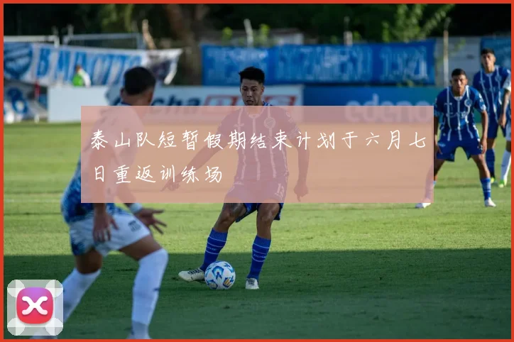 泰山队短暂假期结束计划于六月七日重返训练场